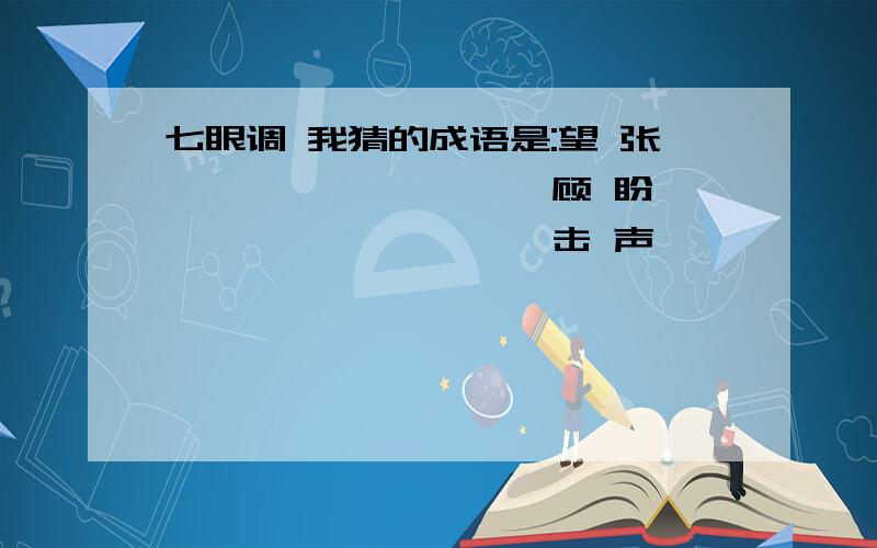 七眼调 我猜的成语是:望 张 ———— ———— 顾 盼 ———— ———— 击 声 ———— ———— 八手腔七眼调 我猜的成语是:望 张 ———— ————顾 盼 ———— ————击 声 ——