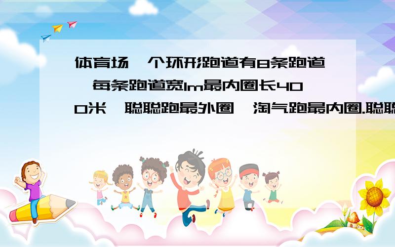 体育场一个环形跑道有8条跑道,每条跑道宽1m最内圈长400米,聪聪跑最外圈,淘气跑最内圈.聪聪每分跑 300m,淘气每分跑25Om,二人同时从起点出发,谁先跑完一圈?