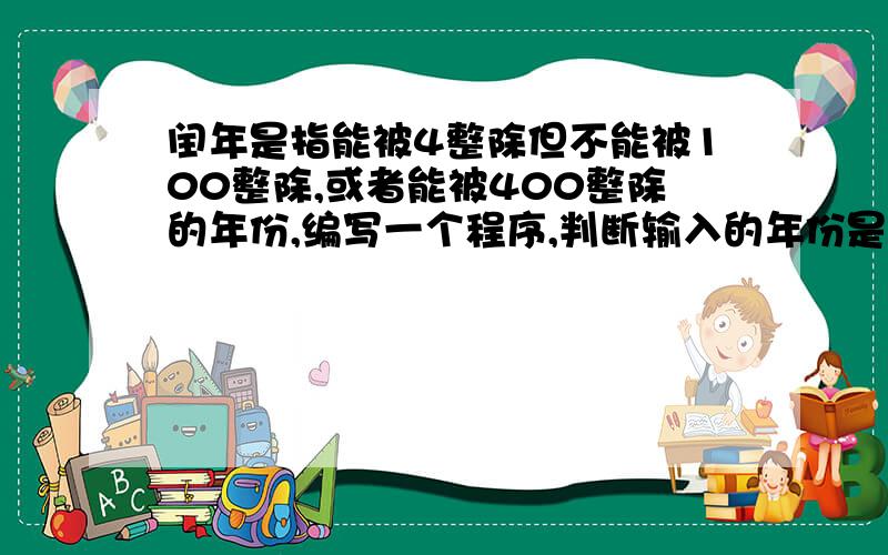 闰年是指能被4整除但不能被100整除,或者能被400整除的年份,编写一个程序,判断输入的年份是否为闰年要INPUT IFEND IFPRINT这种结构的,（再问下条件语句里用IF开头后再用IF和再用ELSE开头有什么