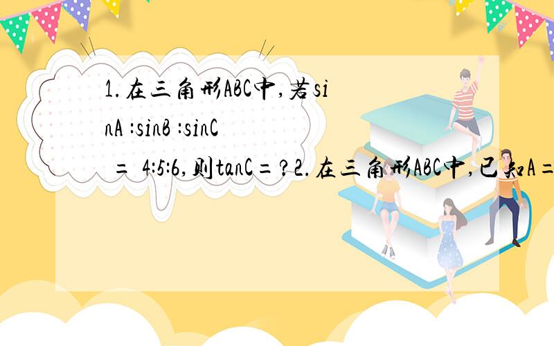 1.在三角形ABC中,若sinA :sinB :sinC = 4:5:6,则tanC=?2.在三角形ABC中,已知A=120°,b=3,c=5,则sinB+sinC=?3.已知三角形ABC的周长为√2+1,且sinA+sinB=√2 sinC.(1) 求AB边的长.（2）若BC ·AC= 1/3,求角C的度数.