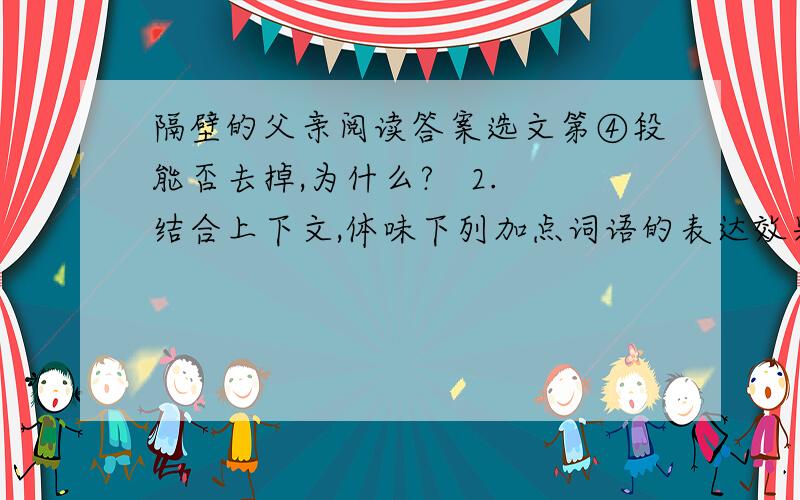 隔壁的父亲阅读答案选文第④段能否去掉,为什么?   2.结合上下文,体味下列加点词语的表达效果.                                    （1）父亲勉强（勉强打点）同意,路上还一个劲儿嘱咐我别点菜,只