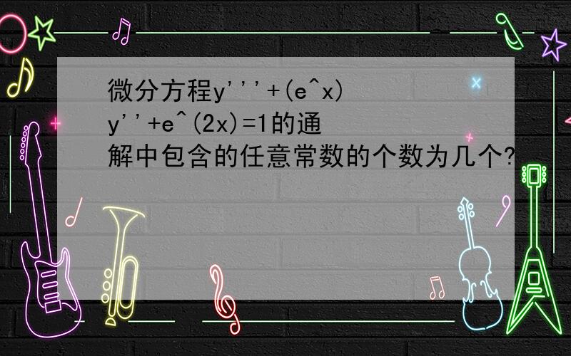 微分方程y'''+(e^x)y''+e^(2x)=1的通解中包含的任意常数的个数为几个?