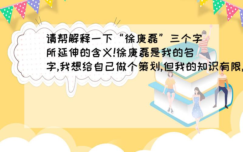 请帮解释一下“徐庚磊”三个字所延伸的含义!徐庚磊是我的名字,我想给自己做个策划,但我的知识有限,请帮联想一下,看“徐庚磊”这三个字有什么蕴含!请帮联想一下,譬如徐联想到徐徐如生