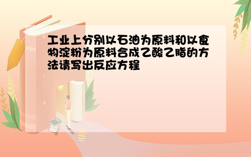 工业上分别以石油为原料和以食物淀粉为原料合成乙酸乙脂的方法请写出反应方程