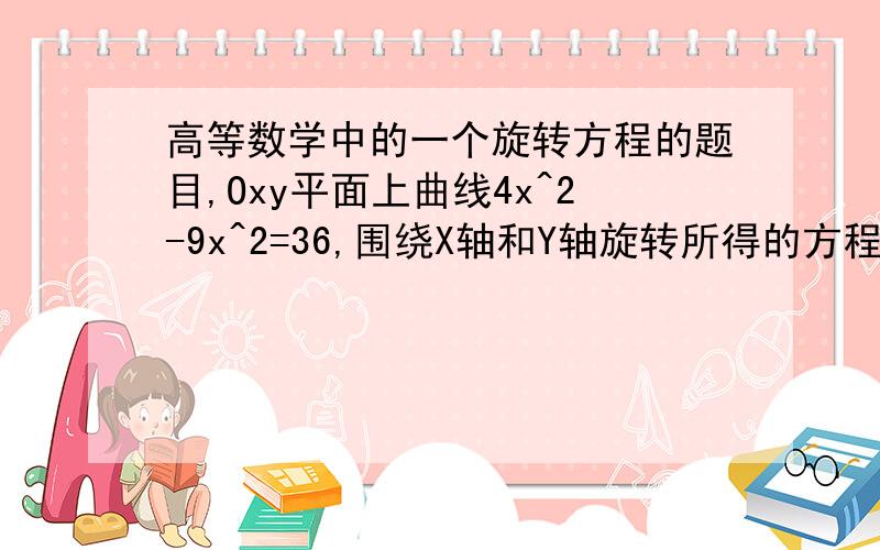 高等数学中的一个旋转方程的题目,Oxy平面上曲线4x^2-9x^2=36,围绕X轴和Y轴旋转所得的方程,请写的详细一些,