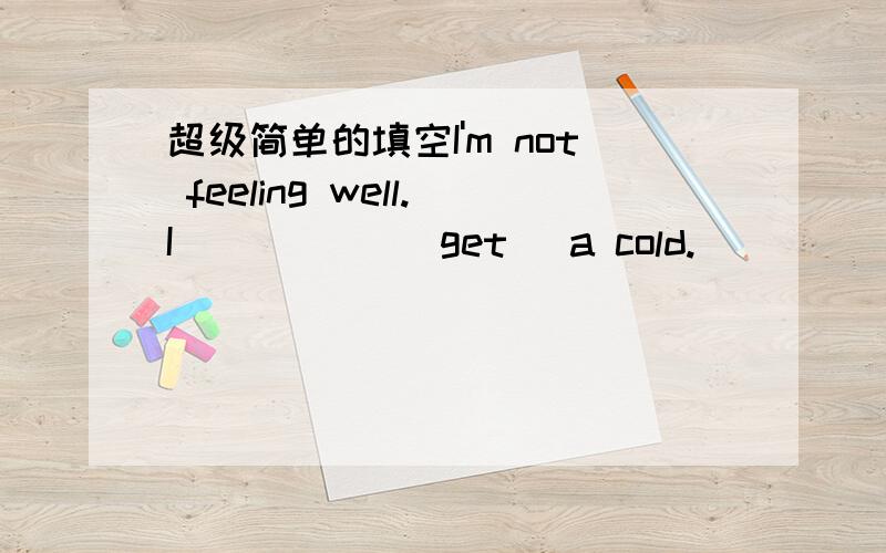 超级简单的填空I'm not feeling well.I _____(get) a cold._____you _______(be)to the hospital yet?Yes,I_______(go)to see Doctor Li this morning and he ___ (give)me some medicine.________you _________ (take)the medicine?Yes,I _____(take) it just a