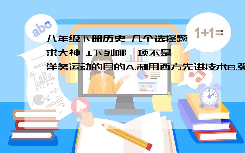 八年级下册历史 几个选择题 求大神 .1.下列哪一项不是洋务运动的目的A.利用西方先进技术B.强兵富国.摆脱困境C.维护清朝统治D.反对外国列强的侵略2.1971年中国能够恢复在联合国合法席位的