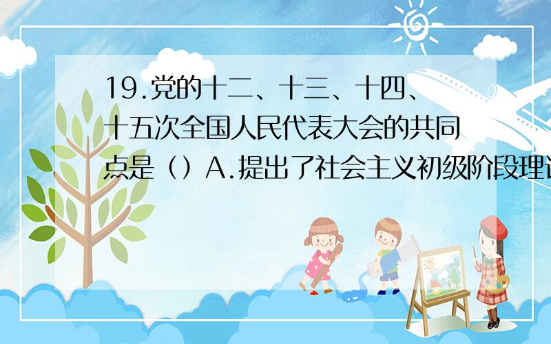 19.党的十二、十三、十四、十五次全国人民代表大会的共同点是（）A.提出了社会主义初级阶段理论B.提出了建设社会主义市场经济理论C.以邓小平理论为指导思想D.为建设有中国特色的社会