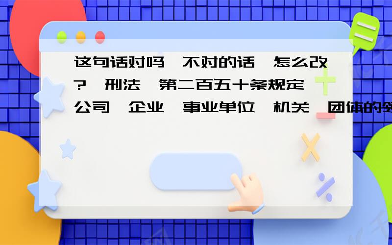 这句话对吗,不对的话,怎么改?《刑法》第二百五十条规定,公司、企业、事业单位、机关、团体的领导人,对依法履行职责,抵制违反《会计法》行为的会计人员实行打击报复,情节恶劣的,处5年