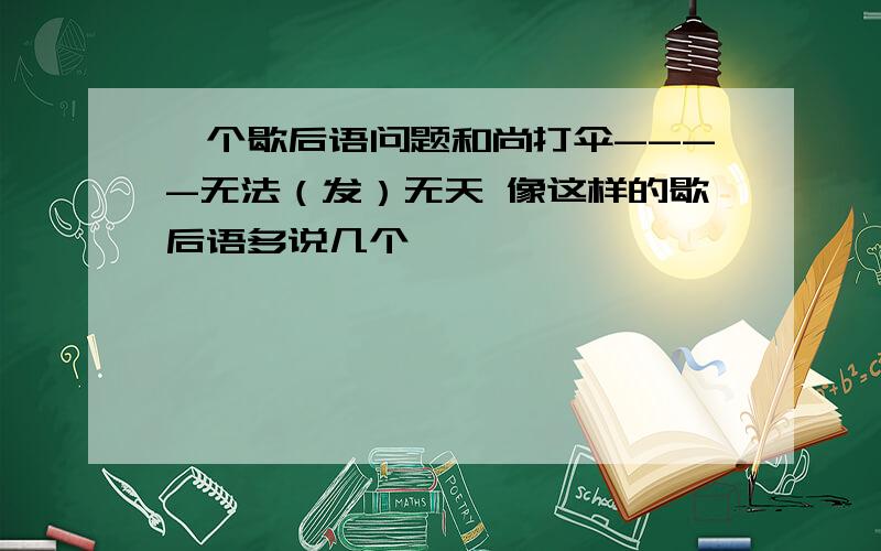 一个歇后语问题和尚打伞----无法（发）无天 像这样的歇后语多说几个