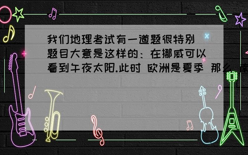 我们地理考试有一道题很特别 题目大意是这样的：在挪威可以看到午夜太阳.此时 欧洲是夏季 那么 南极是极昼还是极夜?