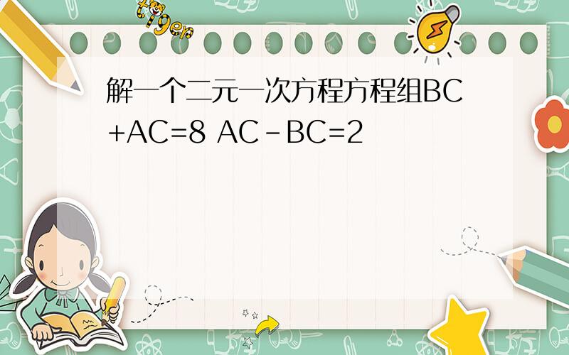 解一个二元一次方程方程组BC+AC=8 AC-BC=2