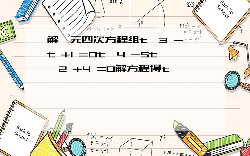 解一元四次方程组t^3 - t +1 =0t^4 -5t^2 +4 =0解方程得t,