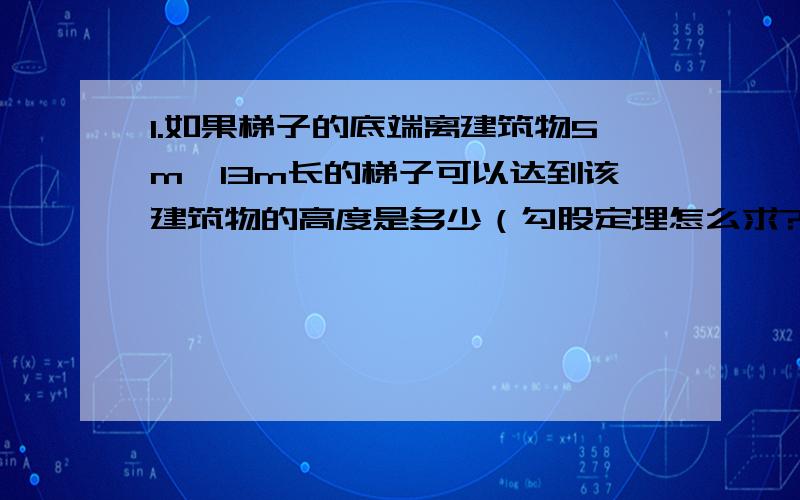 1.如果梯子的底端离建筑物5m,13m长的梯子可以达到该建筑物的高度是多少（勾股定理怎么求?）2.电视机的尺寸一般都是说电视屏幕对角线的尺寸,小明量的家里新购的彩电荧光屏的长约为92cm,