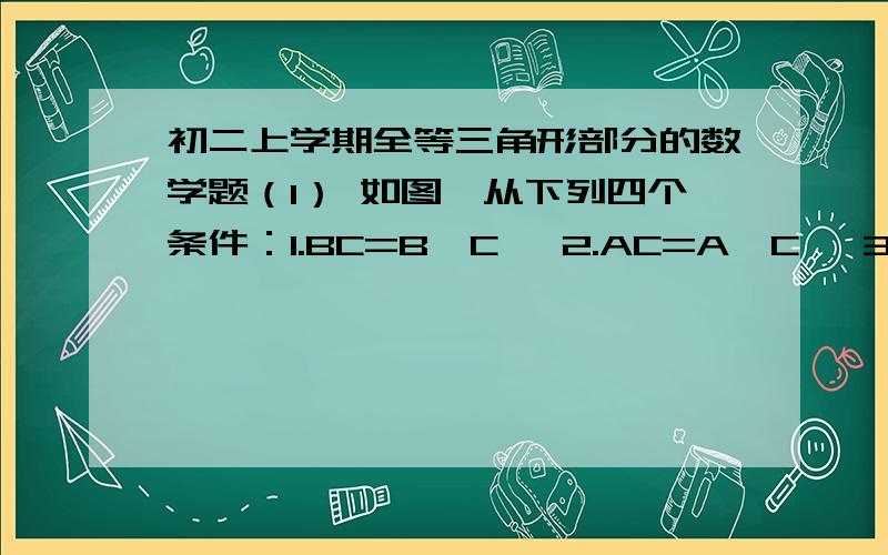 初二上学期全等三角形部分的数学题（1） 如图,从下列四个条件：1.BC=B'C   2.AC=A'C   3. ∠ ACB=∠ A'CB'    4.AB=A'B'中任取三个为条件,余下的一个为结论,则最都可以构成正确结论