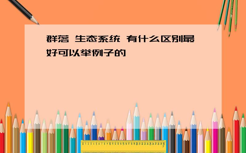 群落 生态系统 有什么区别最好可以举例子的