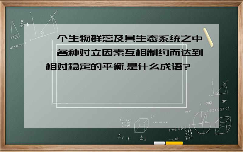 一个生物群落及其生态系统之中,各种对立因素互相制约而达到相对稳定的平衡.是什么成语?