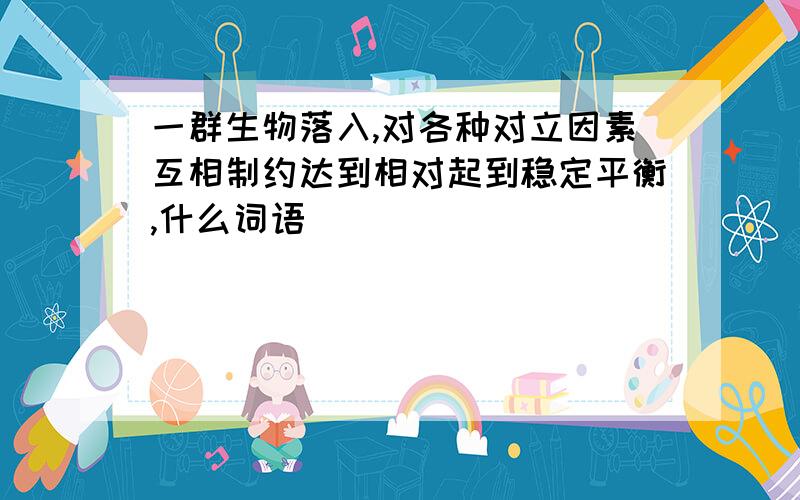 一群生物落入,对各种对立因素互相制约达到相对起到稳定平衡,什么词语