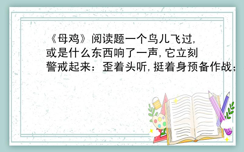 《母鸡》阅读题一个鸟儿飞过,或是什么东西响了一声,它立刻警戒起来：歪着头听,挺着身预备作战；看看前,看看后,咕咕地警告鸡雏要马上集合到它身边来!表达上的特点是什么