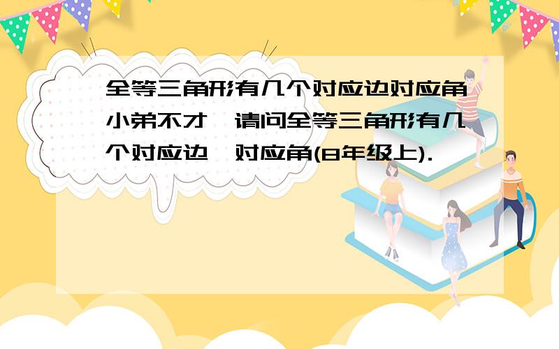 全等三角形有几个对应边对应角小弟不才,请问全等三角形有几个对应边,对应角(8年级上).