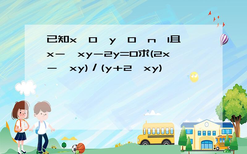 已知x＞0,y＞0,n＞1且x－√xy－2y=0求(2x－√xy)／(y＋2√xy)