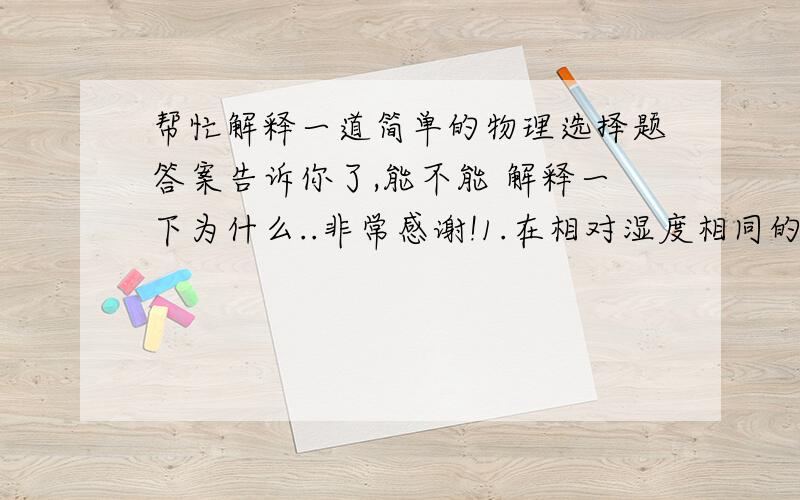 帮忙解释一道简单的物理选择题答案告诉你了,能不能 解释一下为什么..非常感谢!1.在相对湿度相同的情况下,比较可得( )A.冬天的绝对湿度大B.夏天的绝对湿度大C.冬天的绝对湿度小D.夏天的绝