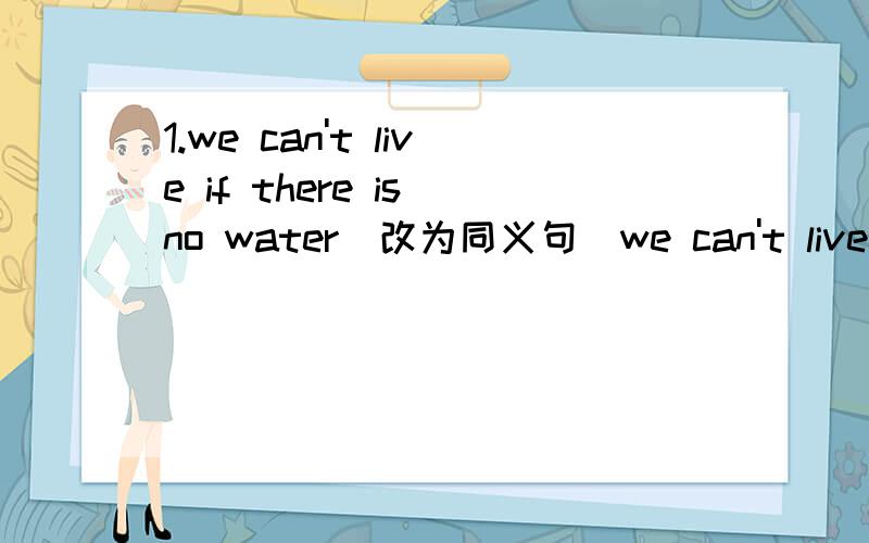 1.we can't live if there is no water(改为同义句)we can't live _____ water .2.大雨过后,洪水从四面八方向村子涌来.after the___rain,the floods came into the village ___ ____ ___