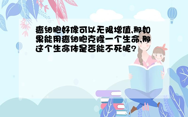 癌细胞好像可以无限增值,那如果能用癌细胞克隆一个生命,那这个生命体是否能不死呢?