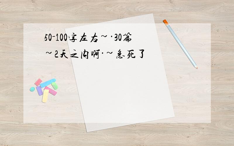 50-100字左右~·30篇~2天之内啊·~急死了