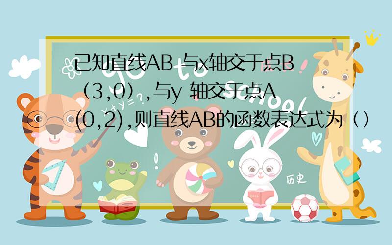 已知直线AB 与x轴交于点B（3,0）,与y 轴交于点A(0,2),则直线AB的函数表达式为（）