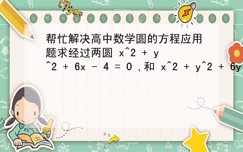 帮忙解决高中数学圆的方程应用题求经过两圆 x^2 + y^2 + 6x - 4 = 0 ,和 x^2 + y^2 + 6y - 28 = 0 的交点,并且圆心在直线 x - y - 4 = 0 上圆的方程.