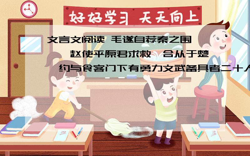 文言文阅读 毛遂自荐秦之围邯郸,赵使平原君求救,合从于楚,约与食客门下有勇力文武备具者二十人偕.平原君曰：“使文能取胜,则善矣.文不能取胜,则歃血于华屋之下,必得定而还.士不外索,