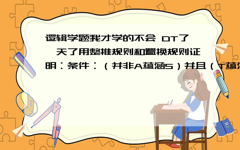 逻辑学题我才学的不会 DT了一天了用整推规则和置换规则证明：条件：（并非A蕴涵S）并且（T蕴涵A）并非（并非T蕴涵S）所以：A使用条件证明构造下了推论（W蕴涵J）蕴涵非SJ析取AW蕴涵非A