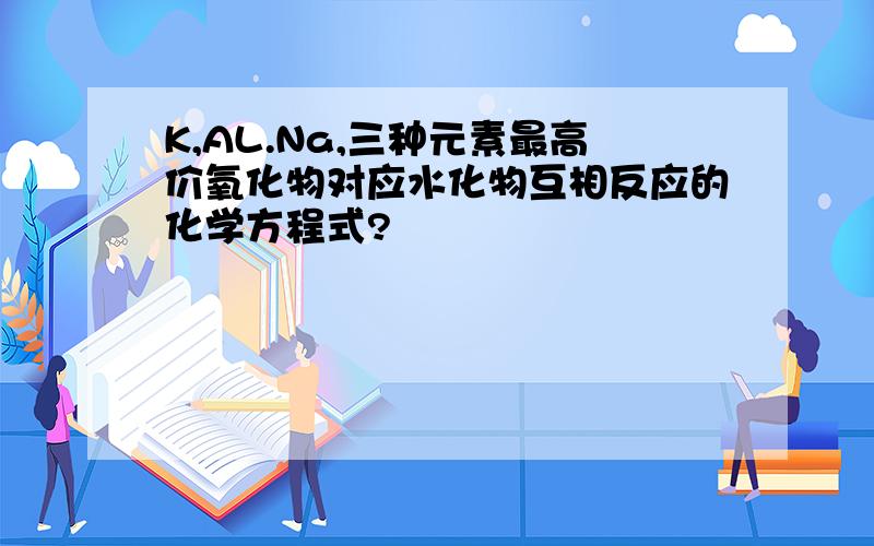 K,AL.Na,三种元素最高价氧化物对应水化物互相反应的化学方程式?