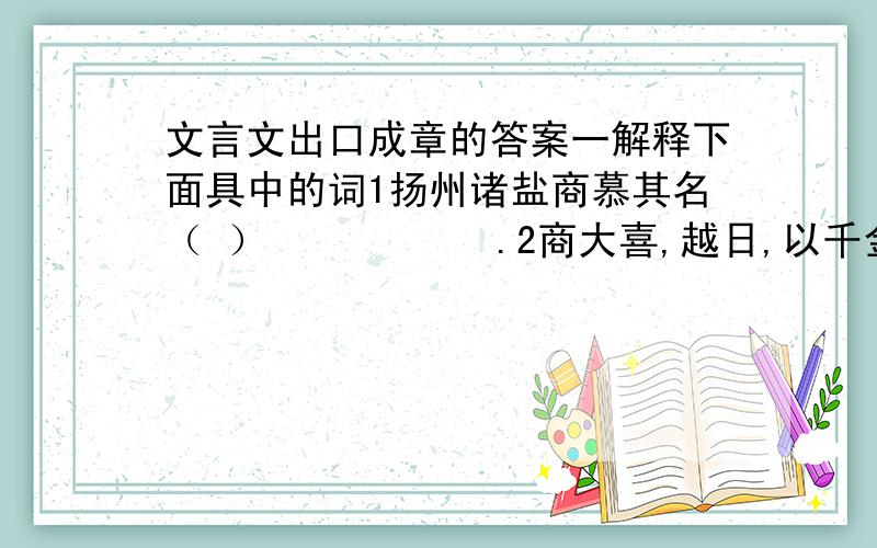 文言文出口成章的答案一解释下面具中的词1扬州诸盐商慕其名（ ）           .2商大喜,越日,以千金馈之（ ）         .3次至某商,哭思未得（ ）                 .4一座哗然（ ） .二用现代汉语翻译