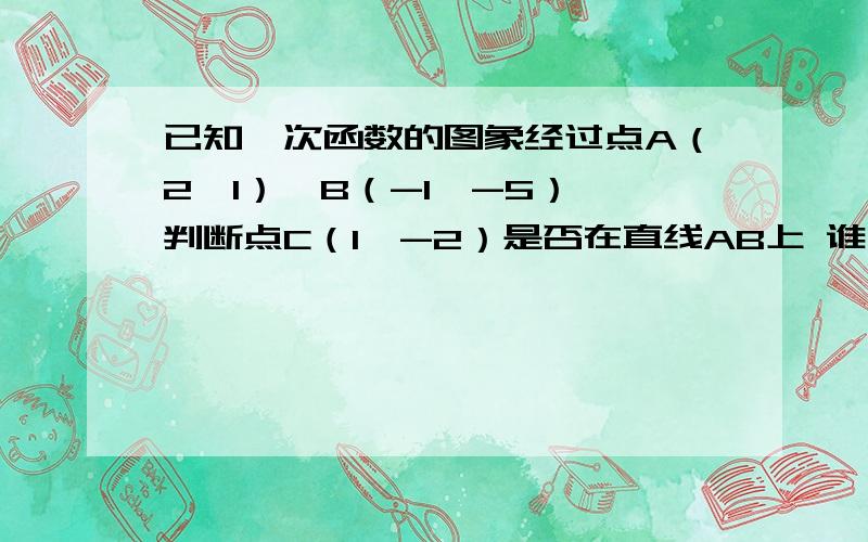 已知一次函数的图象经过点A（2,1）,B（-1,-5）,判断点C（1,-2）是否在直线AB上 谁已知一次函数的图象经过点A（2,1）,B（-1,-5）,判断点C（1,-2）是否在直线AB上谁会