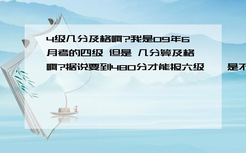 4级几分及格啊?我是09年6月考的四级 但是 几分算及格啊?据说要到480分才能报六级……是不是真的啊？