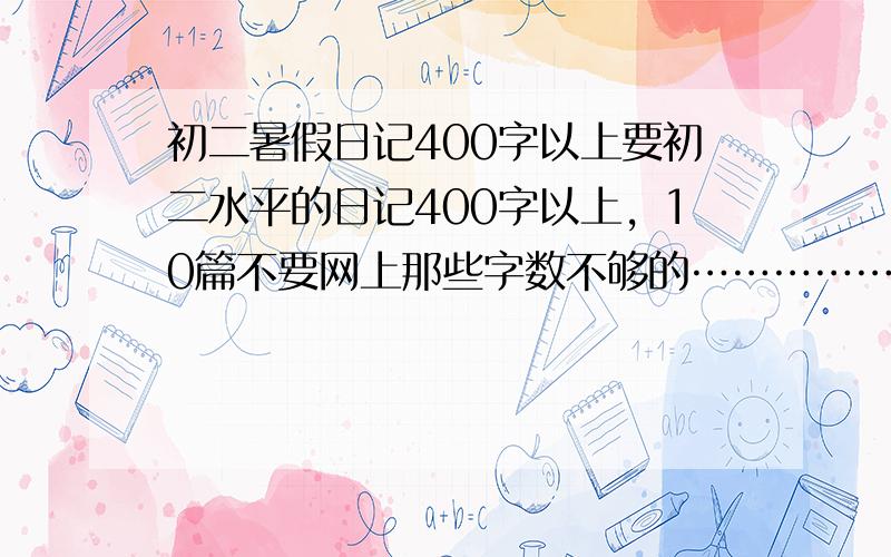 初二暑假日记400字以上要初二水平的日记400字以上，10篇不要网上那些字数不够的……………………………………