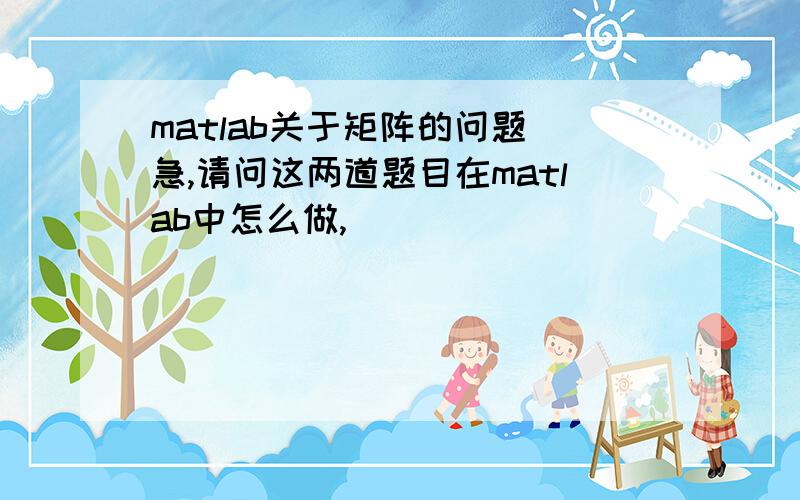 matlab关于矩阵的问题（急,请问这两道题目在matlab中怎么做,