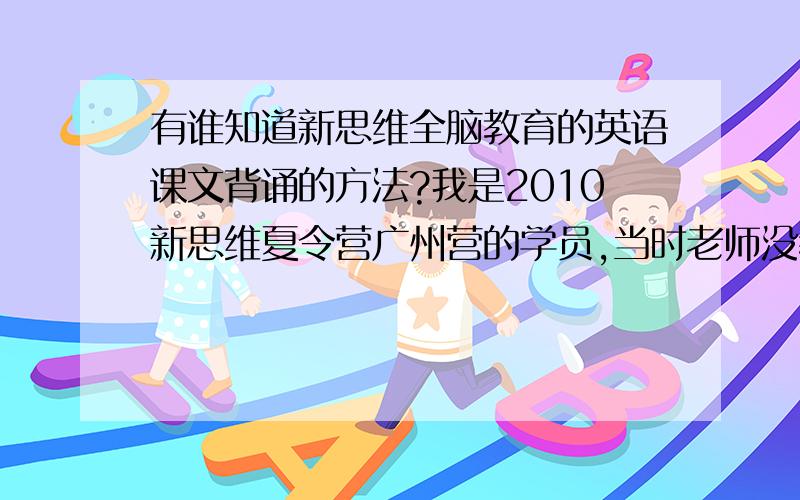 有谁知道新思维全脑教育的英语课文背诵的方法?我是2010新思维夏令营广州营的学员,当时老师没教这个方法,