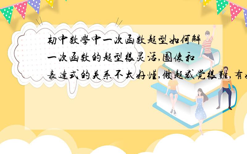 初中数学中一次函数题型如何解一次函数的题型很灵活,图像和表达式的关系不太好懂,做题感觉很难,有好的建议和方法吗