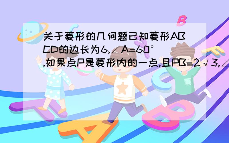 关于菱形的几何题已知菱形ABCD的边长为6,∠A=60°,如果点P是菱形内的一点,且PB=2√3,∠ABP＝60°,那么AP的长为多少?