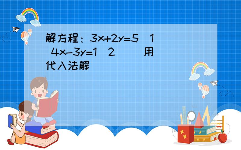 解方程：3x+2y=5(1) 4x-3y=1(2) （用代入法解）