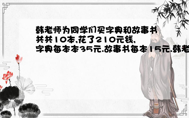 韩老师为同学们买字典和故事书共共10本,花了210元钱,字典每本本35元.故事书每本15元.韩老师买了几本字典?几本故事书?要列式有采纳急