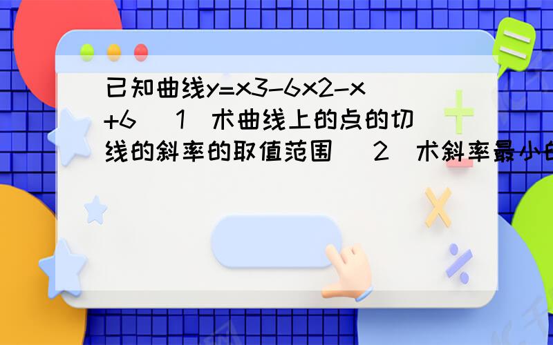 已知曲线y=x3-6x2-x+6 (1)术曲线上的点的切线的斜率的取值范围 (2)术斜率最小的切线方程及切点P的坐标快.