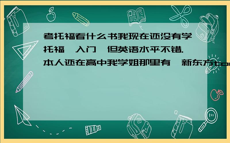 考托福看什么书我现在还没有学托福,入门,但英语水平不错.本人还在高中我学姐那里有《新东方toefl专项进阶听说读写》（高级版）                        还有请问托福OG官方指南第4版和第2版差