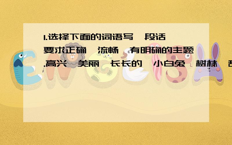 1.选择下面的词语写一段话,要求正确、流畅,有明确的主题.高兴、美丽、长长的、小白兔、树林、甜润的、婉转、漫不经心、灵巧、幽静、冰消雪融、快乐、拿、千钧一发、脏兮兮、－－－