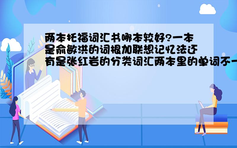 两本托福词汇书哪本较好?一本是俞敏洪的词根加联想记忆法还有是张红岩的分类词汇两本里的单词不一样的蛮多的,背那本比较好?更有利于托福?