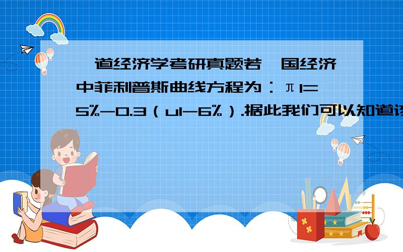 一道经济学考研真题若一国经济中菲利普斯曲线方程为：π1=5%-0.3（u1-6%）.据此我们可以知道该经济的预期通货膨胀率为?