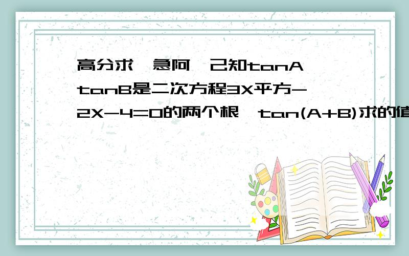 高分求、急阿…己知tanA,tanB是二次方程3X平方-2X-4=0的两个根,tan(A+B)求的值